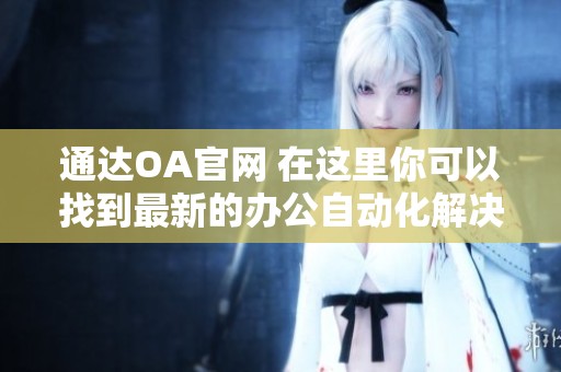 通达OA官网 在这里你可以找到最新的办公自动化解决方案与服务信息