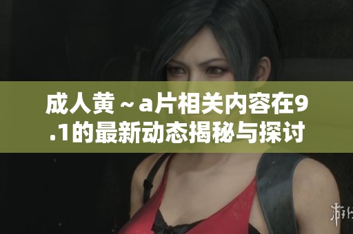 **黄～**相关内容在9.1的最新动态揭秘与探讨