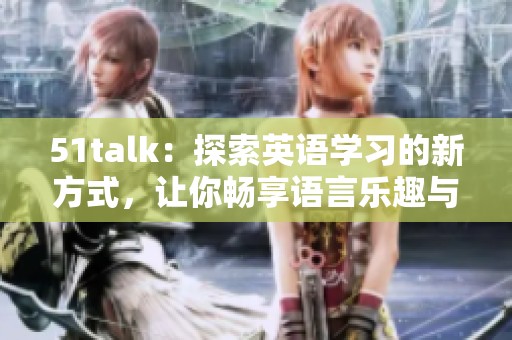 51talk：探索英语学习的新方式，让你畅享语言乐趣与自由交流。
