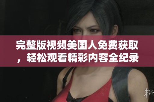 完整版视频美国人免费获取，轻松观看精彩内容全纪录