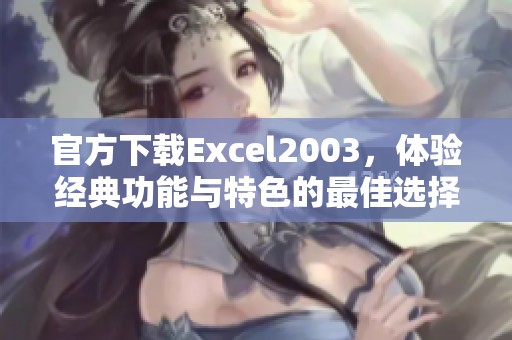 官方下载Excel2003，体验经典功能与特色的最佳选择