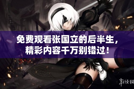 免费观看张国立的后半生，精彩内容千万别错过！
