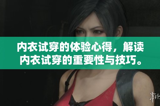 内衣试穿的体验心得，解读内衣试穿的重要性与技巧。
