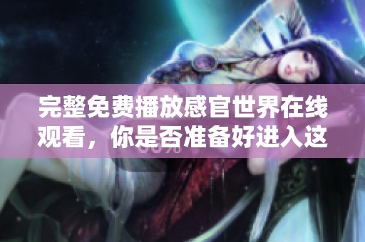 完整免费播放感官世界在线观看，你是否准备好进入这个奇妙的感官体验？