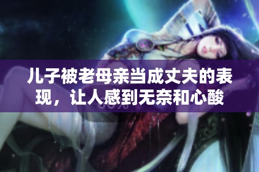 儿子被老母亲当成丈夫的表现，让人感到无奈和心酸