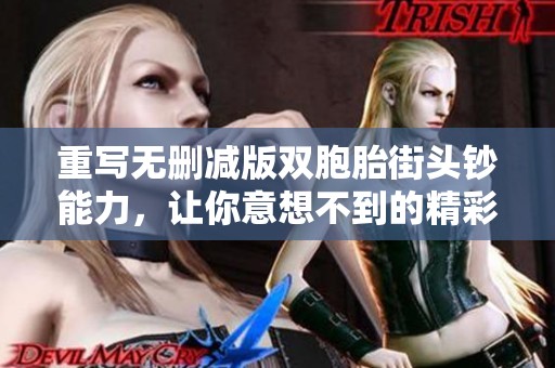 重写无删减版双胞胎街头钞能力，让你意想不到的精彩瞬间尽收眼底