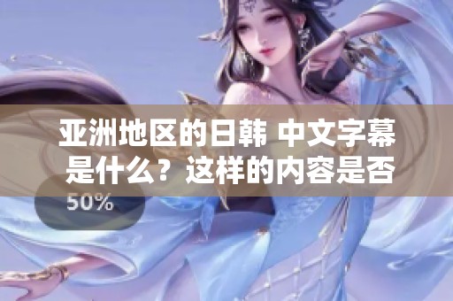 亚洲地区的日韩 中文字幕 是什么？这样的内容是否值得关注呢？