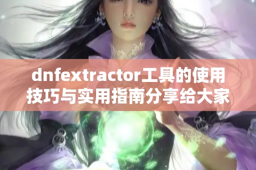 dnfextractor工具的使用技巧与实用指南分享给大家