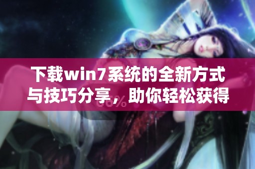 下载win7系统的全新方式与技巧分享，助你轻松获得所需系统