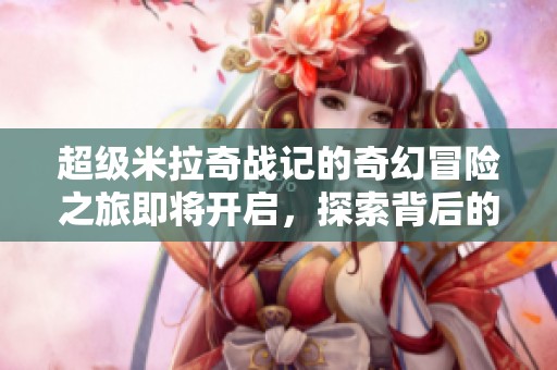 超级米拉奇战记的奇幻冒险之旅即将开启，探索背后的故事与秘密！