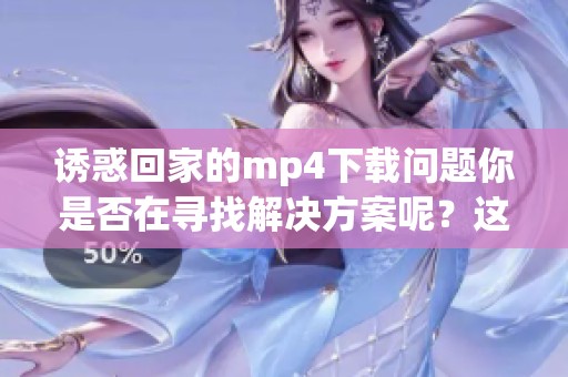 诱惑回家的mp4下载问题你是否在寻找解决方案呢？这里为你提供相关的下载资源。