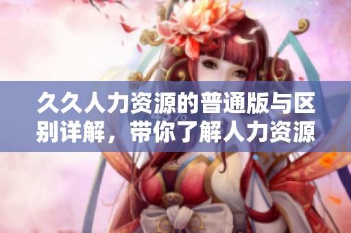 **人力资源的普通版与区别详解，带你了解人力资源的不同之处
