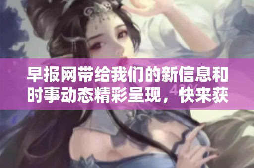 早报网带给我们的新信息和时事动态精彩呈现，快来获取最新消息吧