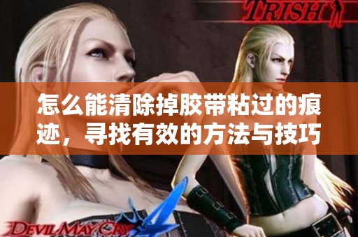 怎么能清除掉胶带粘过的痕迹，寻找有效的方法与技巧