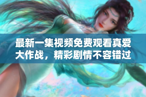 最新一集视频免费观看真爱大作战，精彩剧情不容错过！