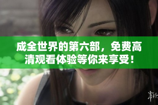 成全世界的第六部，免费高清观看体验等你来享受！