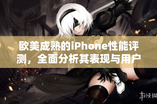 欧美成熟的iPhone性能评测，全面分析其表现与用户体验