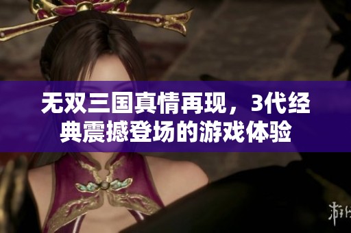 无双三国真情再现，3代经典震撼登场的游戏体验