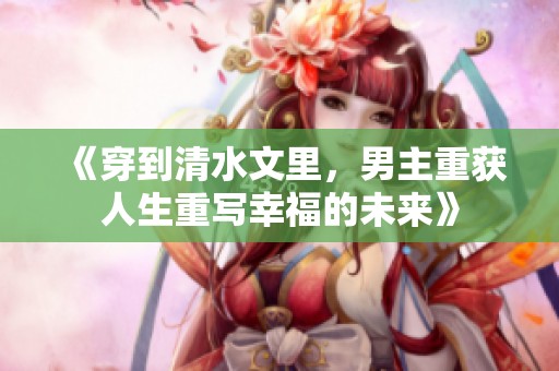 《穿到清水文里，男主重获人生重写幸福的未来》