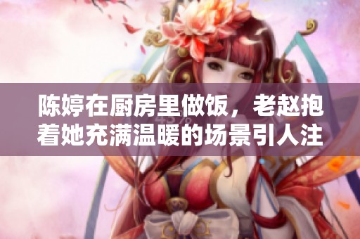 陈婷在厨房里做饭，老赵抱着她充满温暖的场景引人注目