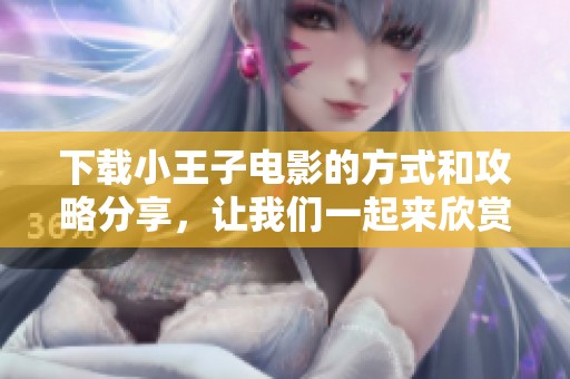 下载小王子电影的方式和攻略分享，让我们一起来欣赏这个经典作品