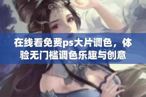 在线看免费ps大片调色，体验无门槛调色乐趣与创意