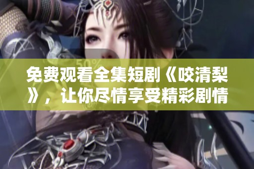 免费观看全集短剧《咬清梨》，让你尽情享受精彩剧情