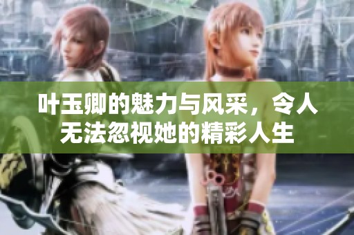 叶玉卿的魅力与风采，令人无法忽视她的精彩人生