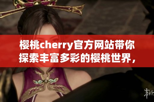 樱桃cherry官方网站带你探索丰富多彩的樱桃世界，尽在这里尽情体验
