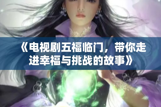 《电视剧五福临门，带你走进幸福与挑战的故事》