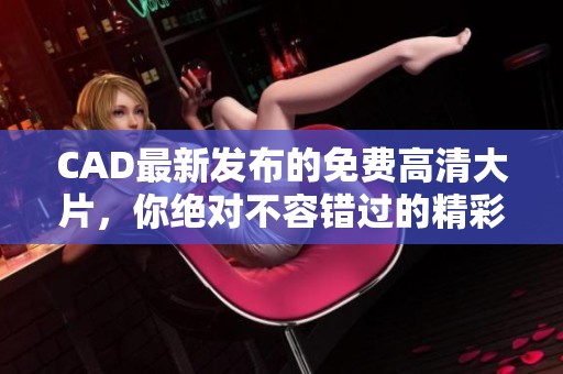 CAD最新发布的免费高清大片，你绝对不容错过的精彩内容！