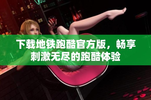 下载地铁跑酷官方版，畅享刺激无尽的跑酷体验