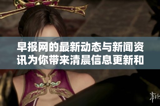 早报网的最新动态与新闻资讯为你带来清晨信息更新和热点内容分享