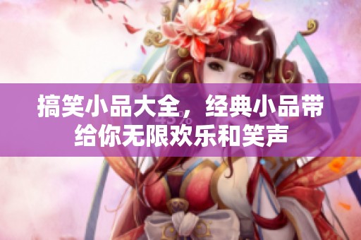 搞笑小品大全，经典小品带给你无限欢乐和笑声