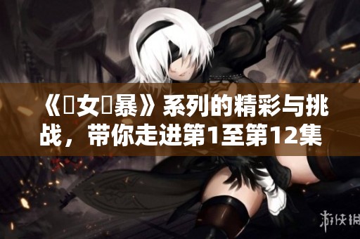《處女強暴》系列的精彩与挑战，带你走进第1至第12集的故事世界