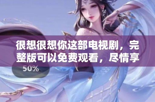 很想很想你这部电视剧，完整版可以免费观看，尽情享受精彩剧情！