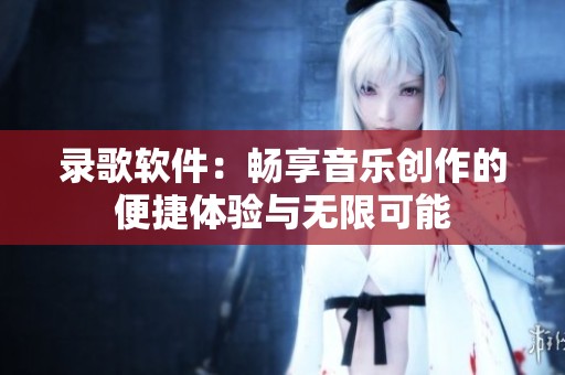 录歌软件：畅享音乐创作的便捷体验与无限可能