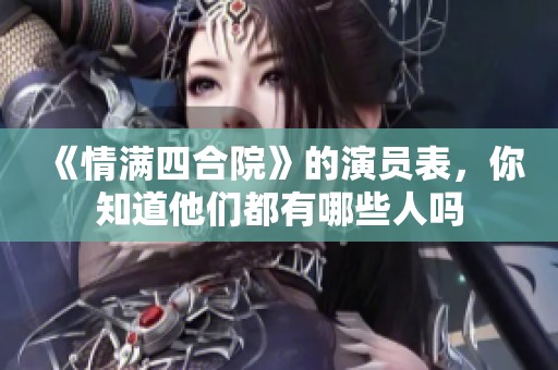 《情满四合院》的演员表，你知道他们都有哪些人吗