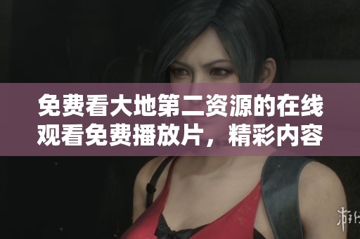 免费看大地第二资源的在线观看免费播放片，精彩内容不容错过！