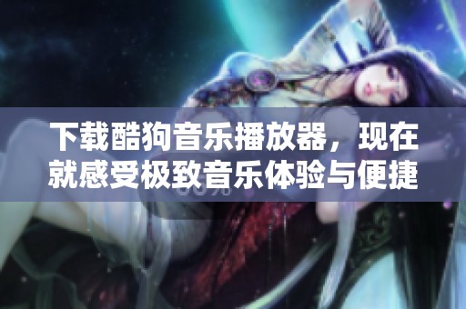 下载酷狗音乐播放器，现在就感受极致音乐体验与便捷操作！