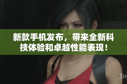 新款手机发布，带来全新科技体验和卓越性能表现！