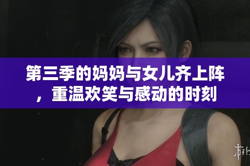 第三季的妈妈与女儿齐上阵，重温欢笑与感动的时刻