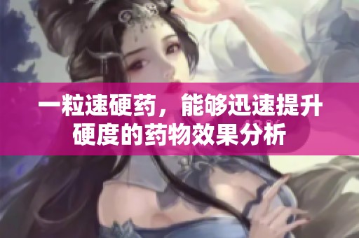 一粒速硬药，能够迅速提升硬度的药物效果分析