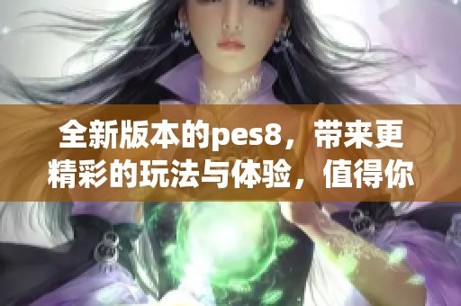 全新版本的pes8，带来更精彩的玩法与体验，值得你的期待与关注！