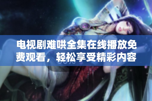 电视剧难哄全集在线播放免费观看，轻松享受精彩内容的选择。