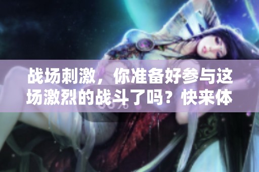 战场刺激，你准备好参与这场激烈的战斗了吗？快来体验刺激战场的精彩！