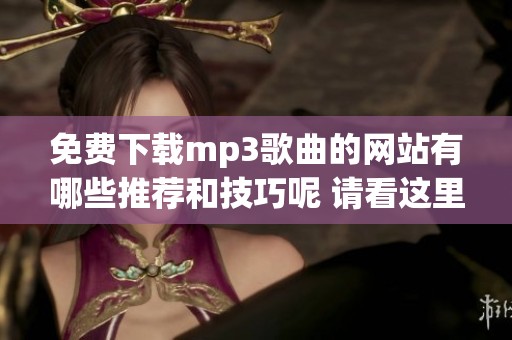 免费下载mp3歌曲的网站有哪些推荐和技巧呢 请看这里的详细介绍