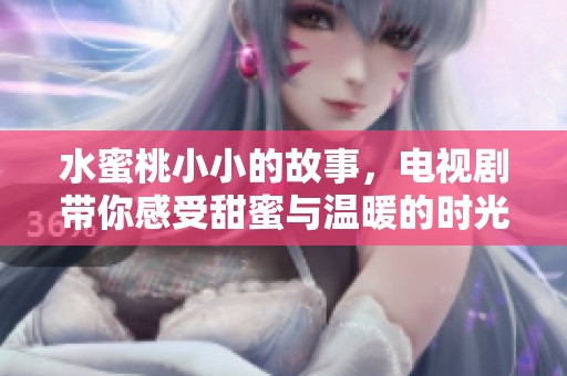 水蜜桃小小的故事，电视剧带你感受甜蜜与温暖的时光