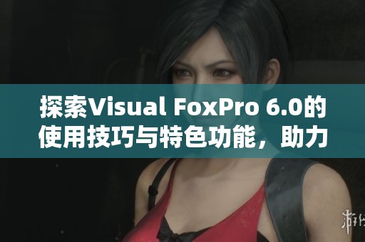 探索Visual FoxPro 6.0的使用技巧与特色功能，助力编程开发工作更高效