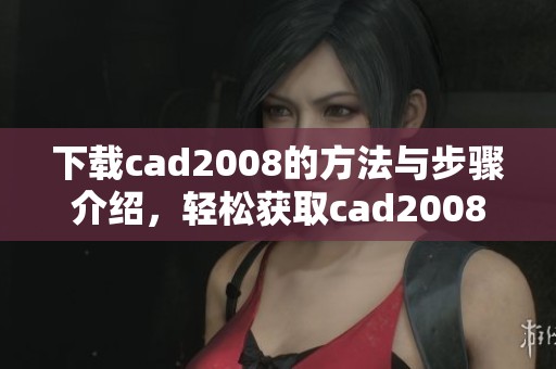 下载cad2008的方法与步骤介绍，轻松获取cad2008软件资源